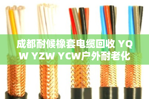 成都耐候橡套电缆回收 YQW YZW YCW户外耐老化 成都耐候橡套电缆回收 YQW YZW YCW户外耐老化