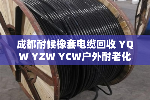 成都耐候橡套电缆回收 YQW YZW YCW户外耐老化 成都耐候橡套电缆回收 YQW YZW YCW户外耐老化