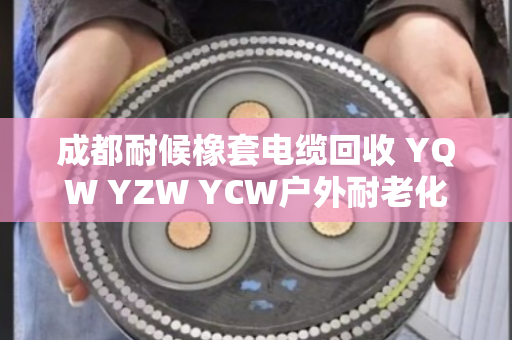 成都耐候橡套电缆回收 YQW YZW YCW户外耐老化