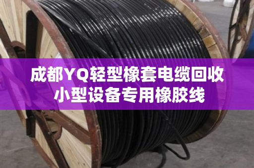 成都YQ轻型橡套电缆回收 小型设备专用橡胶线 成都YQ轻型橡套电缆回收 小型设备专用橡胶线