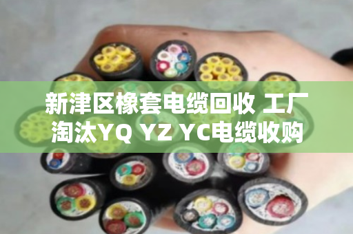 新津区橡套电缆回收 工厂淘汰YQ YZ YC电缆收购 新津区橡套电缆回收 工厂淘汰YQ YZ YC电缆收购