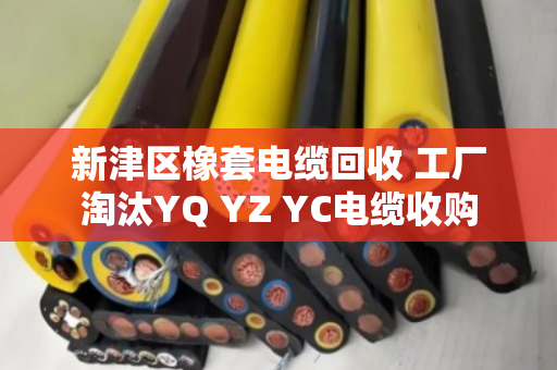 新津区橡套电缆回收 工厂淘汰YQ YZ YC电缆收购