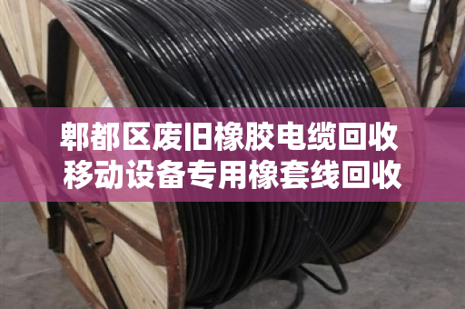 郫都区废旧橡胶电缆回收 移动设备专用橡套线回收