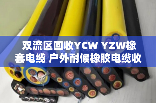  双流区回收YCW YZW橡套电缆 户外耐候橡胶电缆收