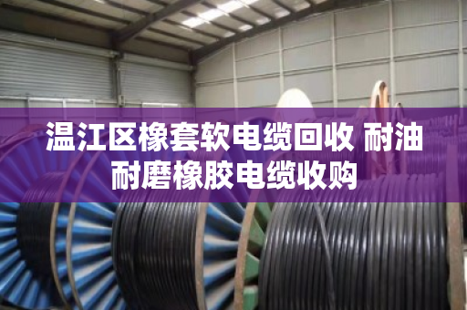 温江区橡套软电缆回收 耐油耐磨橡胶电缆收购 温江区橡套软电缆回收 耐油耐磨橡胶电缆收购