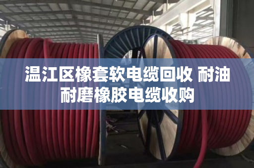 温江区橡套软电缆回收 耐油耐磨橡胶电缆收购 温江区橡套软电缆回收 耐油耐磨橡胶电缆收购