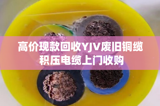 高价现款回收YJV废旧铜缆 积压电缆上门收购 高价现款回收YJV废旧铜缆 积压电缆上门收购