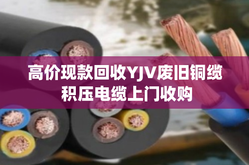 高价现款回收YJV废旧铜缆 积压电缆上门收购 高价现款回收YJV废旧铜缆 积压电缆上门收购