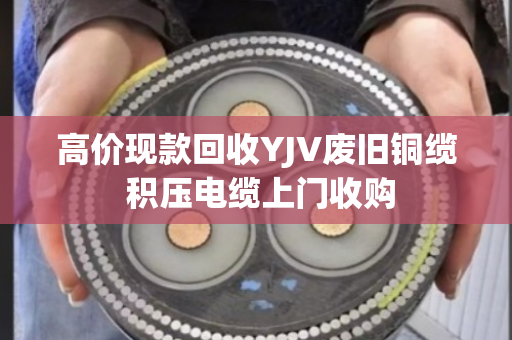 高价现款回收YJV废旧铜缆 积压电缆上门收购