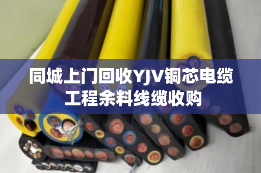 同城上门回收YJV铜芯电缆 工程余料线缆收购 同城上门回收YJV铜芯电缆 工程余料线缆收购