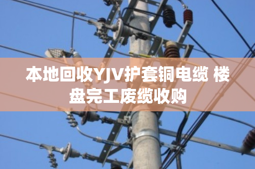本地回收YJV护套铜电缆 楼盘完工废缆收购 本地回收YJV护套铜电缆 楼盘完工废缆收购