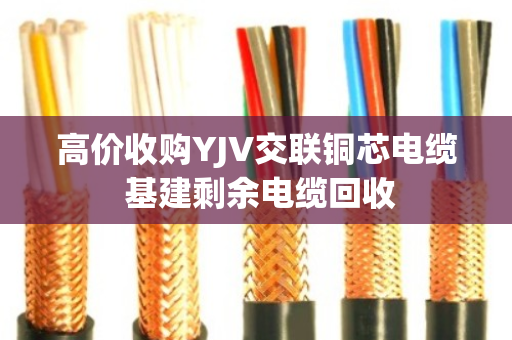 高价收购YJV交联铜芯电缆 基建剩余电缆回收 高价收购YJV交联铜芯电缆 基建剩余电缆回收