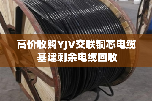 高价收购YJV交联铜芯电缆 基建剩余电缆回收 高价收购YJV交联铜芯电缆 基建剩余电缆回收