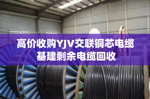 高价收购YJV交联铜芯电缆 基建剩余电缆回收