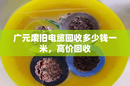 广元废旧电缆回收多少钱一米,高价回收 广元废旧电缆回收多少钱一米,高价回收