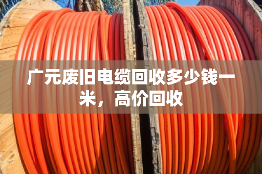 广元废旧电缆回收多少钱一米，高价回收