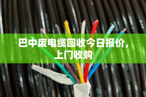 巴中废电缆回收今日报价,上门收购 巴中废电缆回收今日报价,上门收购