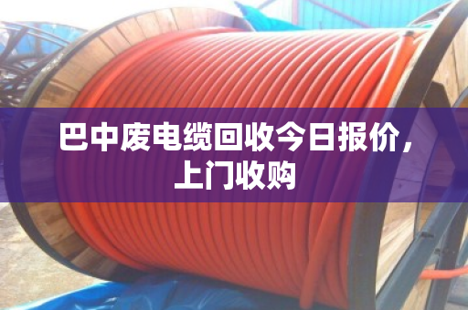 巴中废电缆回收今日报价,上门收购 巴中废电缆回收今日报价,上门收购