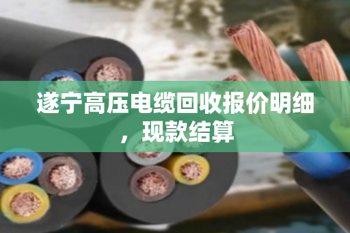遂宁高压电缆回收报价明细，现款结算