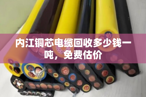 内江铜芯电缆回收多少钱一吨，免费估价