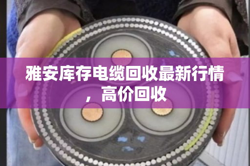 雅安库存电缆回收最新行情，高价回收