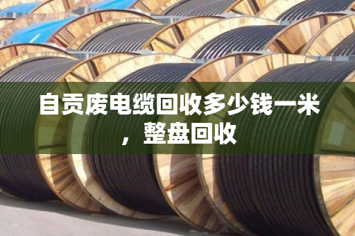自贡废电缆回收多少钱一米，整盘回收