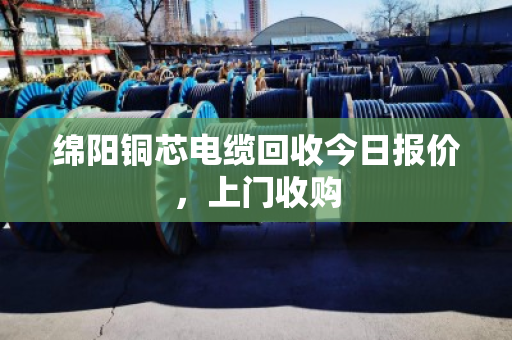 绵阳铜芯电缆回收今日报价，上门收购