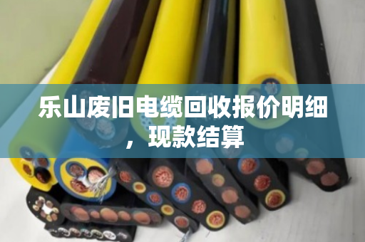 乐山废旧电缆回收报价明细,现款结算 乐山废旧电缆回收报价明细,现款结算