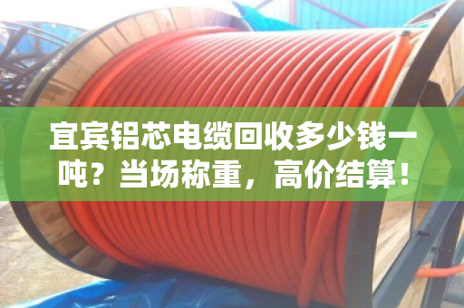 宜宾铝芯电缆回收多少钱一吨？当场称重，高价结算！