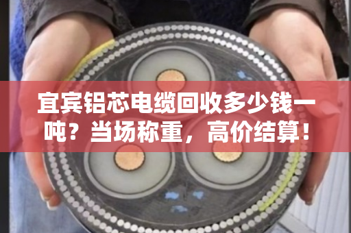 宜宾铝芯电缆回收多少钱一吨？当场称重，高价结算！
