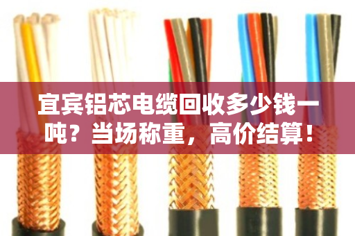 宜宾铝芯电缆回收多少钱一吨？当场称重，高价结算！