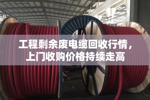 工程剩余废电缆回收行情，上门收购价格持续走高