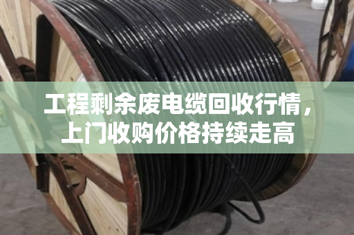 工程剩余废电缆回收行情，上门收购价格持续走高