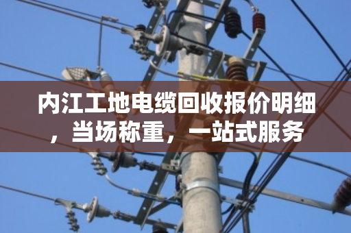 内江工地电缆回收报价明细,当场称重,一站式服务 内江工地电缆回收报价明细,当场称重,一站式服务