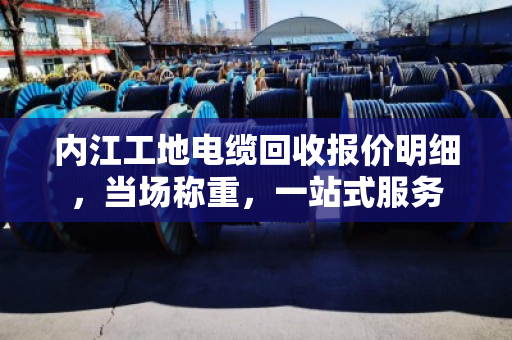 内江工地电缆回收报价明细，当场称重，一站式服务