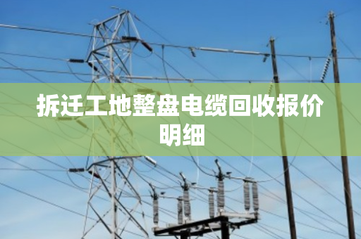 拆迁工地整盘电缆回收报价明细 拆迁工地整盘电缆回收报价明细