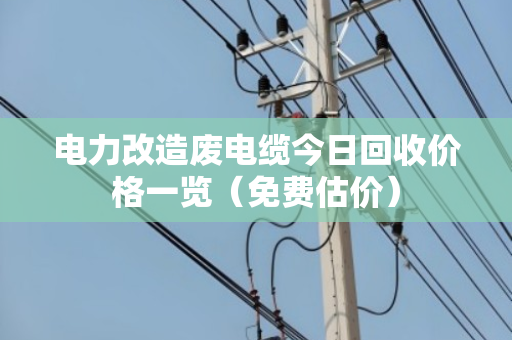 电力改造废电缆今日回收价格一览(免费估价) 电力改造废电缆今日回收价格一览(免费估价)