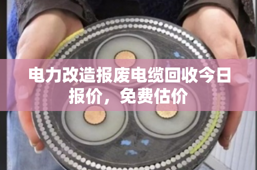 电力改造报废电缆回收今日报价,免费估价 电力改造报废电缆回收今日报价,免费估价