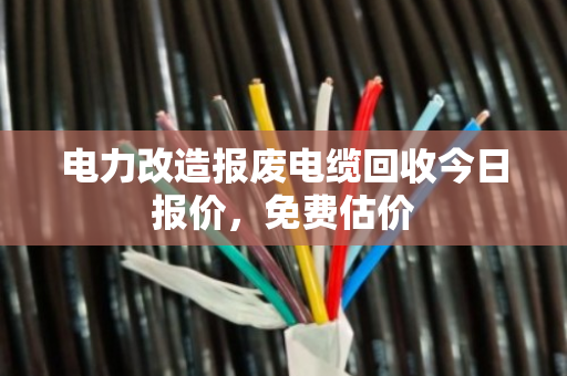 电力改造报废电缆回收今日报价，免费估价