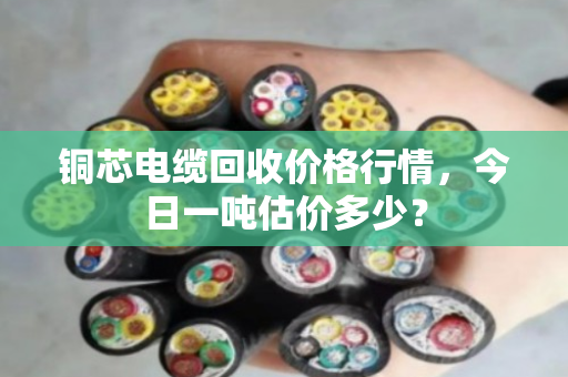 铜芯电缆回收价格行情，今日一吨估价多少？