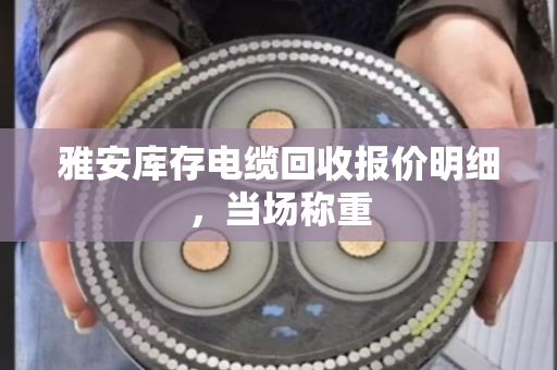 雅安库存电缆回收报价明细,当场称重 雅安库存电缆回收报价明细,当场称重