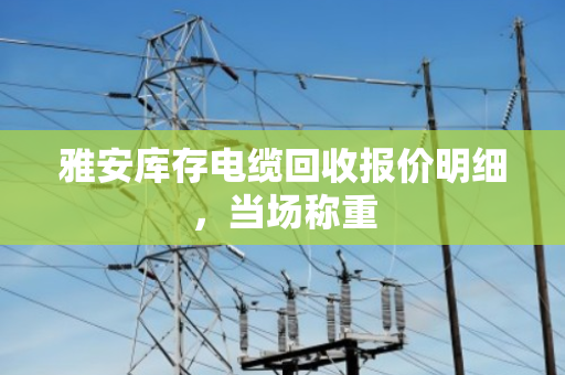 雅安库存电缆回收报价明细，当场称重
