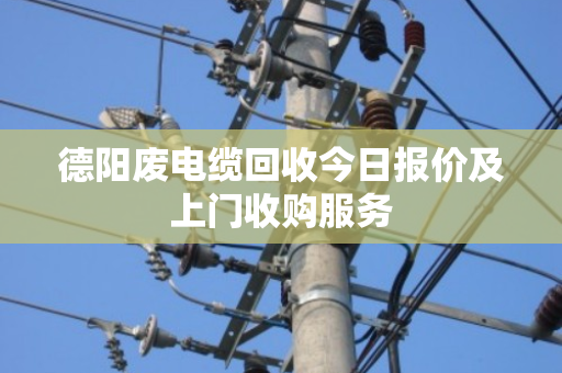 德阳废电缆回收今日报价及上门收购服务