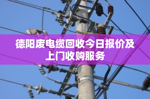 德阳废电缆回收今日报价及上门收购服务