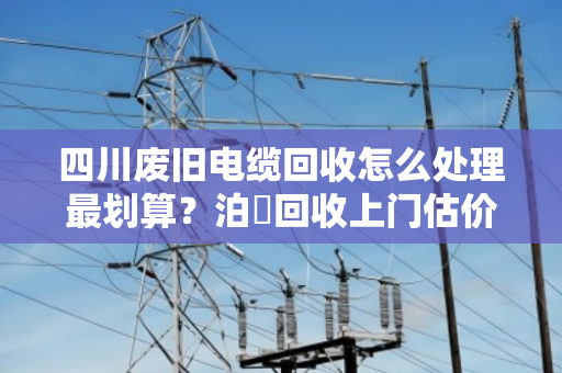 四川废旧电缆回收怎么处理最划算?泊祎回收上门估价,高价变现 四川废旧电缆回收怎么处理最划算?泊祎回收上门估价,高价变现