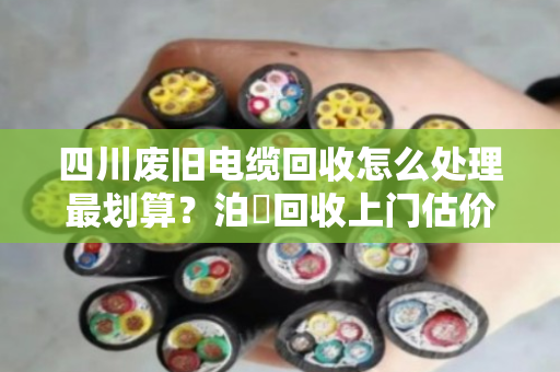 四川废旧电缆回收怎么处理最划算?泊祎回收上门估价,高价变现 四川废旧电缆回收怎么处理最划算?泊祎回收上门估价,高价变现