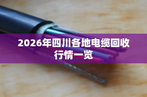 2026年四川各地电缆回收行情一览 2026年四川各地电缆回收行情一览
