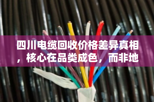 四川电缆回收价格差异真相，核心在品类成色，而非地域