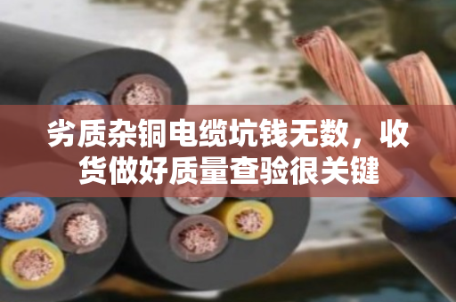 劣质杂铜电缆坑钱无数,收货做好质量查验很关键 劣质杂铜电缆坑钱无数,收货做好质量查验很关键
