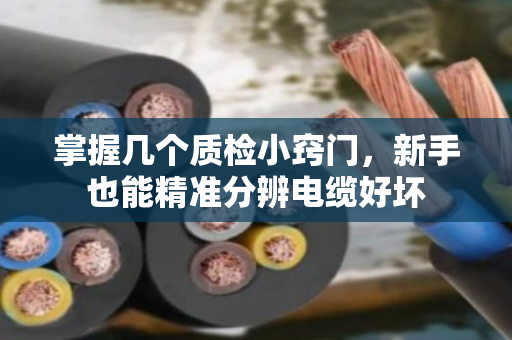 掌握几个质检小窍门,新手也能精准分辨电缆好坏 掌握几个质检小窍门,新手也能精准分辨电缆好坏